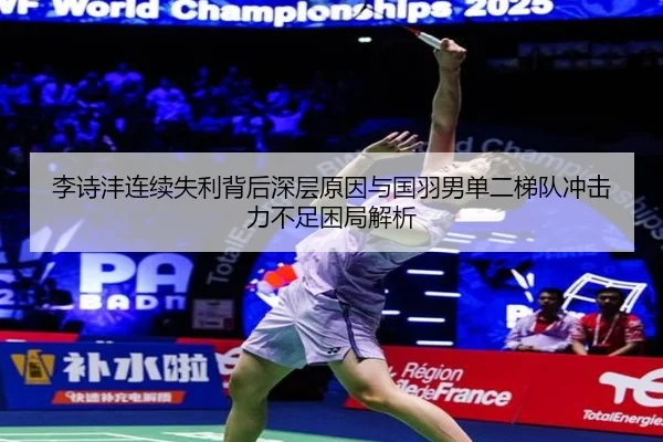李诗沣连续失利背后深层原因与国羽男单二梯队冲击力不足困局解析