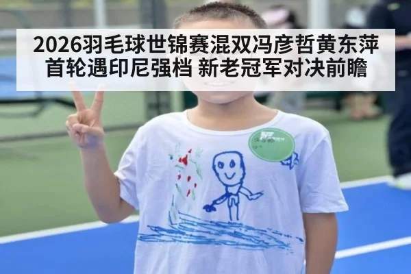 2026羽毛球世锦赛混双冯彦哲黄东萍首轮遇印尼强档 新老冠军对决前瞻