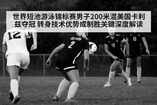 世界短池游泳锦标赛男子200米混美国卡利兹夺冠 转身技术优势成制胜关键深度解读