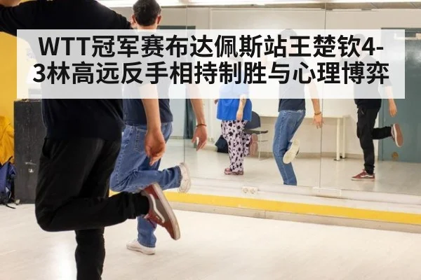 WTT冠军赛布达佩斯站王楚钦4-3林高远反手相持制胜与心理博弈