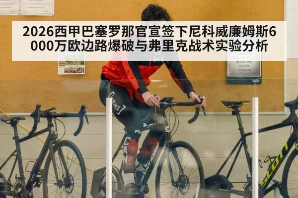 2026西甲巴塞罗那官宣签下尼科威廉姆斯6000万欧边路爆破与弗里克战术实验分析