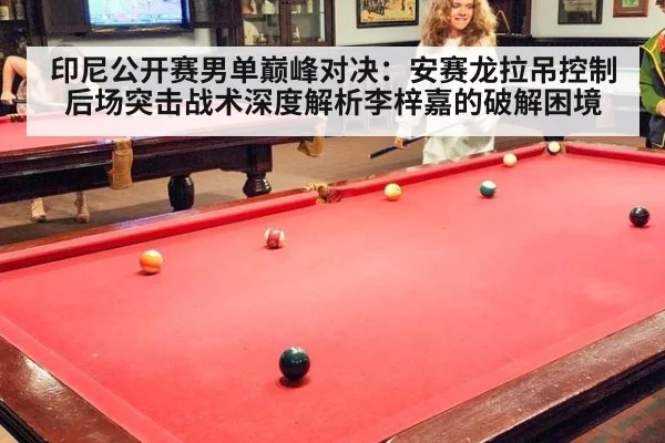 印尼公开赛男单巅峰对决:安赛龙拉吊控制后场突击战术深度解析李梓嘉的破解困境