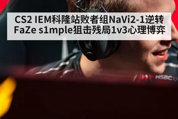 CS2 IEM科隆站败者组NaVi2-1逆转FaZe s1mple狙击残局1v3心理博弈