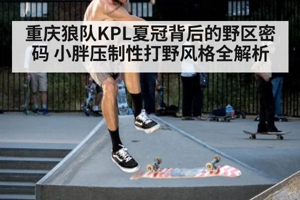 重庆狼队KPL夏冠背后的野区密码 小胖压制性打野风格全解析