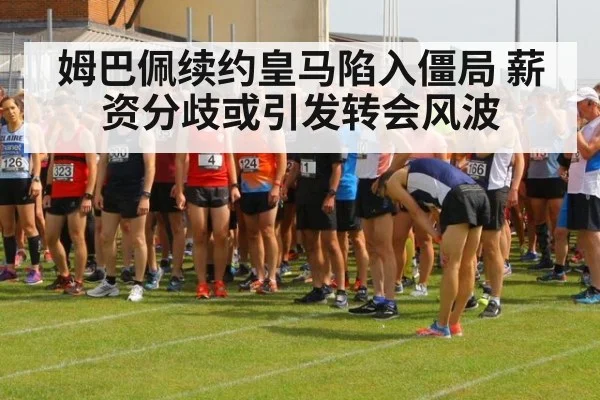 姆巴佩续约皇马陷入僵局 薪资分歧或引发转会风波