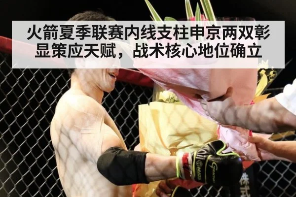火箭夏季联赛内线支柱申京两双彰显策应天赋，战术核心地位确立