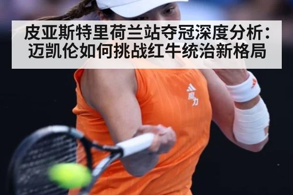皮亚斯特里荷兰站夺冠深度分析：迈凯伦如何挑战红牛统治新格局