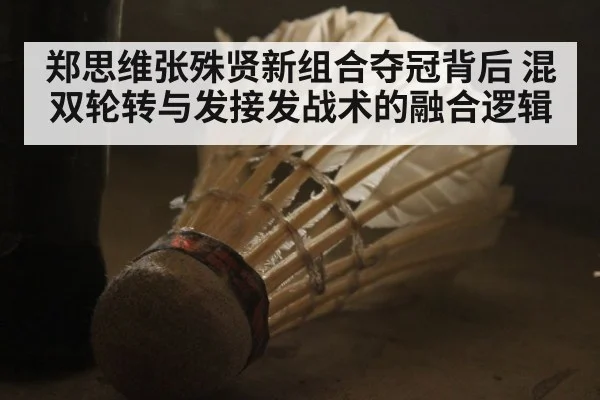 郑思维张殊贤新组合夺冠背后 混双轮转与发接发战术的融合逻辑