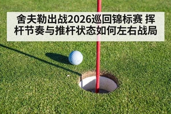 舍夫勒出战2026巡回锦标赛 挥杆节奏与推杆状态如何左右战局