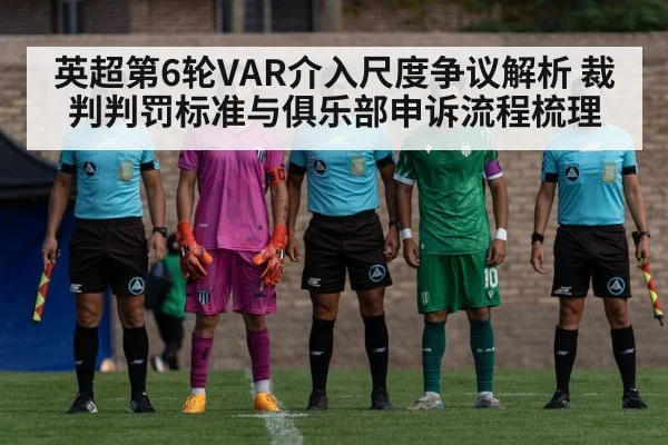 英超第6轮VAR介入尺度争议解析 裁判判罚标准与俱乐部申诉流程梳理