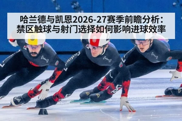 哈兰德与凯恩2026-27赛季前瞻分析：禁区触球与射门选择如何影响进球效率