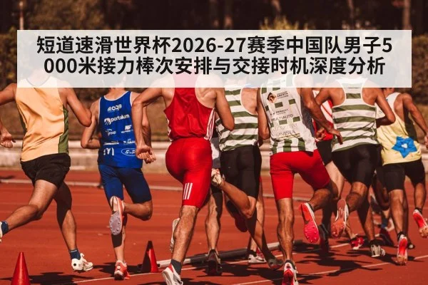 短道速滑世界杯2026-27赛季中国队男子5000米接力棒次安排与交接时机深度分析