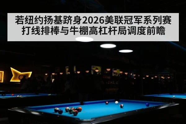 若纽约扬基跻身2026美联冠军系列赛 打线排棒与牛棚高杠杆局调度前瞻