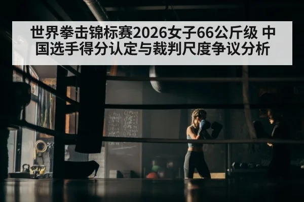 世界拳击锦标赛2026女子66公斤级 中国选手得分认定与裁判尺度争议分析