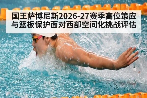 国王萨博尼斯2026-27赛季高位策应与篮板保护面对西部空间化挑战评估